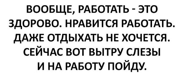 ВООБЩЕ РАБОТАТЬ ЭТО ЗДОРОВО НРАВИТСЯ РАБОТАТЬ ДАЖЕ ОТДЫХАТЬ НЕ ХОЧЕТСЯ СЕЙЧАС ВОТ ВЫТРУ СЛЕЗЫ И НА РАБОТУ ПОЙДУ