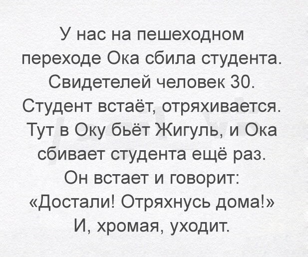 У нас на пешеходном переходе Ока сбила студента Свидетелей человек 30 Студент встаёт отряхивается Тут в Оку бьёт Жигуль и Ока сбивает студента ещё раз Он встает и говорит Достали Отряхнусь дома И хромая уходит