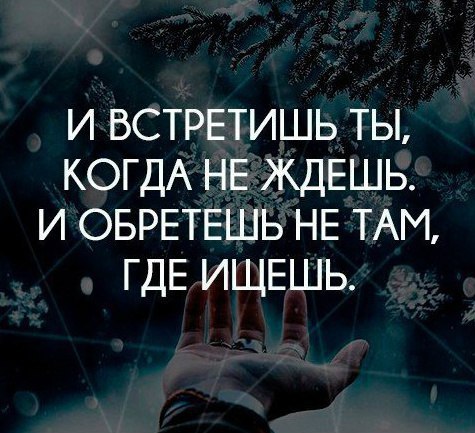 И ВСТРЕТИШЬ ТЫ КОГДА НЕ ЖДЕШЬ И ОБРЕТЕШЬ НЕ ТАМ ГДЕ ИЩЕШЬ