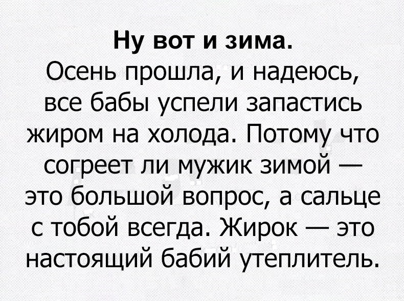 Ну вот и зима Осень прошла и надеюсь все бабы успели запастись жиром на холода Потому что согреет ли мужик зимой это большой вопрос а сальце с тобой всегда Жирок это настоящий бабий утеплитель