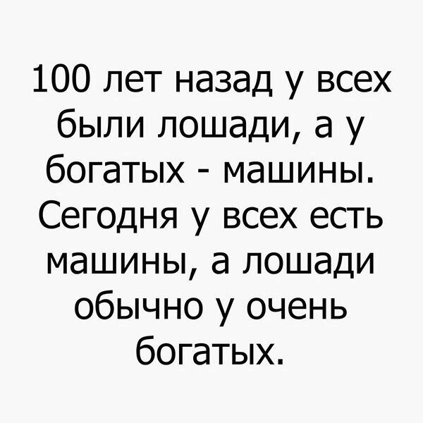 100 лет назад у всех были лошади а у богатых машины Сегодня у всех есть машины а лошади обычно у очень богатых