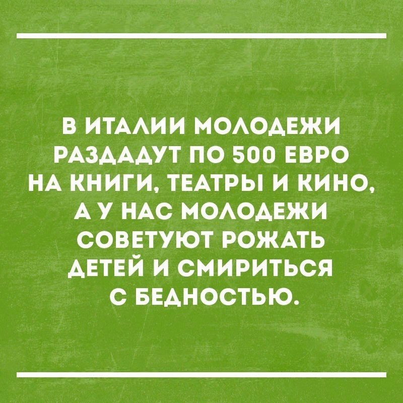 в ИТААИИ МОАОАЕЖИ РАЗАААУТ по 500 ЕВРО НА книги ТЕАТРЫ и кино А у НАС МОАОАЕЖИ советуют рожмь АЕТЕЙ и смириться с БЕАНОСТЬЮ