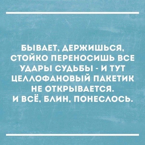 БЫВАЕТ АЕРЖИШЬСЯ стойко пврвносишь все УААРЫ судьвы и тут ЦЕААОФАНОВЫЙ ПАКЕТИК не открывцтся и всЁ БАин понвсАось