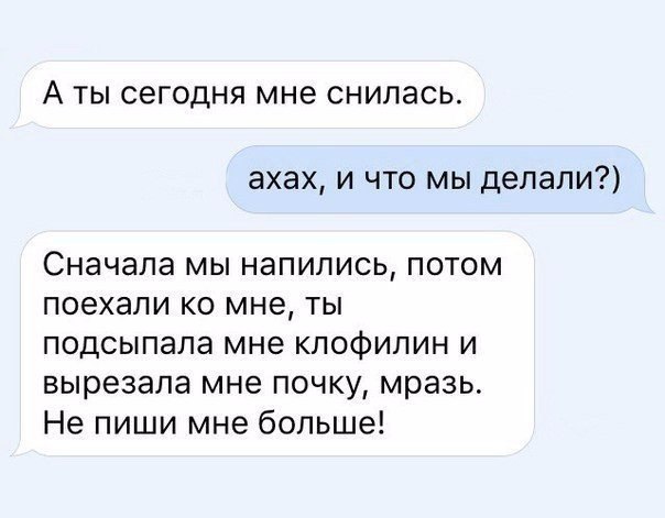 А ты сегодня мне снилась ахах и что мы делали Сначала мы напились потом поехали ко мне ты подсыпапа мне клофилин и вырезала мне почку мразь Не пиши мне больше