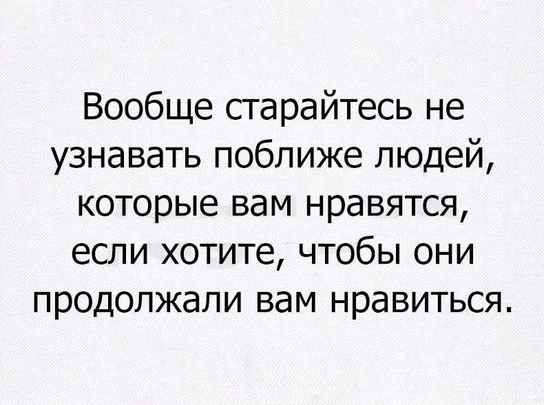 Вообще старайтесь не узнавать поближе людей которые вам нравятся если хотите чтобы они продолжали вам нравиться