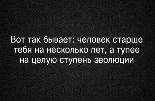 Вот так бывает человек старше тебя на несколько лет а тупее на целую ступень эволюции