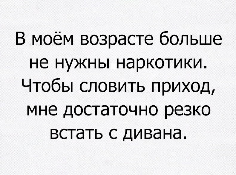 В моём возрасте больше не нужны наркотики Чтобы словить приход мне достаточно резко встать с дивана