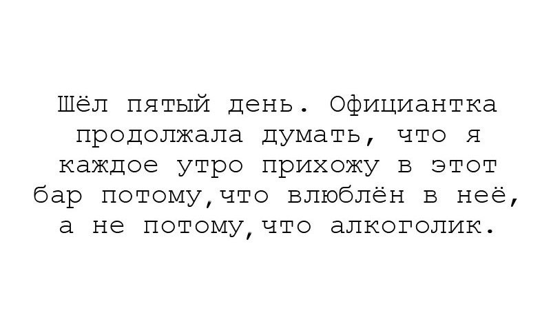 Шёг пятый день Официантка продолжала Думать что Я каждое утро ПРИХОЖУ В ЭТОТ бар тотомучто влюблён в неё а Ъ потомучто алкоголик