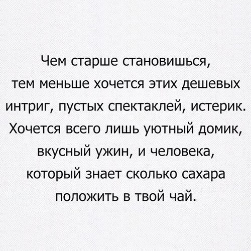 Чем старше становишься тем меньше хочется этих дешевых интриг пустых спектаклей истерик Хочется всего лишь уютный домик вкусный ужин и человека который знает сколько сахара положить в твой чай