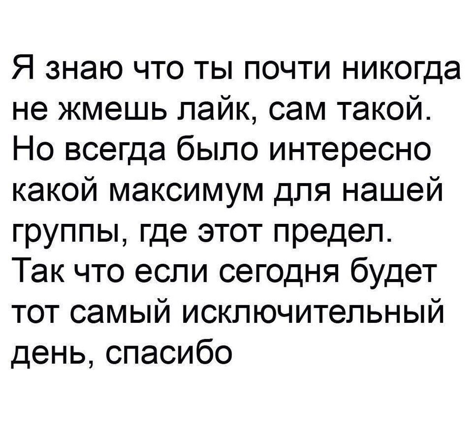 Я знаю что ты почти никогда не жмешь лайк сам такой Но всегда было интересно какой максимум для нашей группы где этот предел Так что если сегодня будет тот самый исключительный деньспасибо