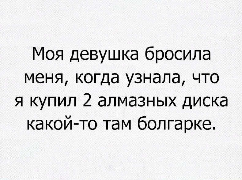 Моя девушка бросила меня когда узнала что я купил 2 алмазных диска какойто там болгарке