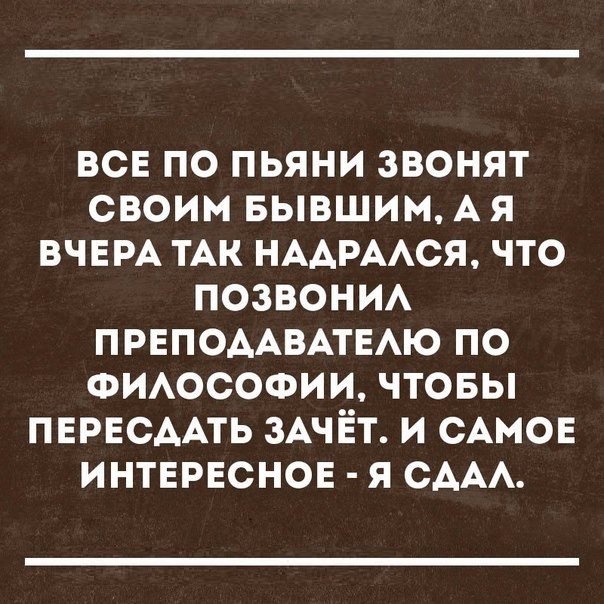 ВСЕ ПО ПЬЯНИ ЗВОНЯТ СВОИМ БЫВШИМ А Я ВЧЕРА ТАК НААРААСЯ ЧТО ПОЗВОНИА ПРЕПОААВАТЕАЮ ПО ФИАОСОФИИ ЧТОБЫ ПЕРЕСААТЬ ЗАЧЁТ И САМОЕ ИНТЕРЕСНОЕ Я СААА