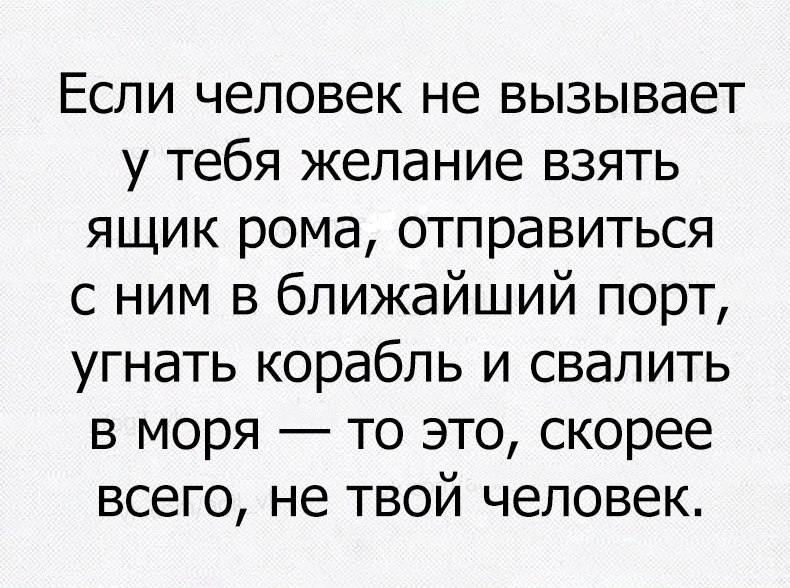 Если человек не вызывает у тебя желание взять ящик рома отправиться с ним в ближайший порт угнать корабль и свалить в моря то это скорее всего не твой человек