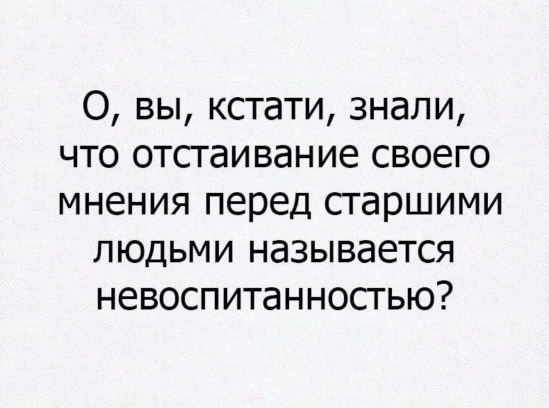 0 вы кстати знали что отстаивание своего мнения перед старшими людьми называется невоспитанностью