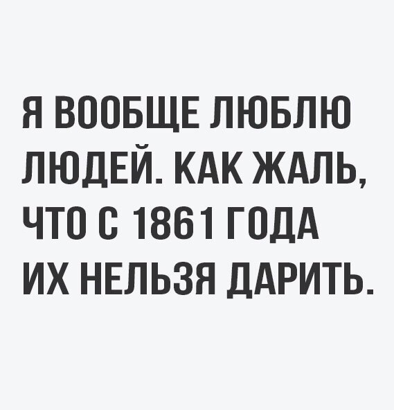 Я ВООБЩЕ ЛЮБЛЮ ЛЮДЕЙ КАК ЖАЛЬ ЧТО О 1861 ГОДА ИХ НЕЛЬЗЯ ДАРИТЬ