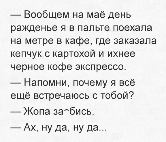 Вообщем на маё день ражденье я в папьте поехала на метре в кафе где заказала кепчук с картохой и ихнее черное кофе зкспрессо Напомни почему я всё ещё встречаюсь с тобой Жопа 3абись Ах ну да ну да