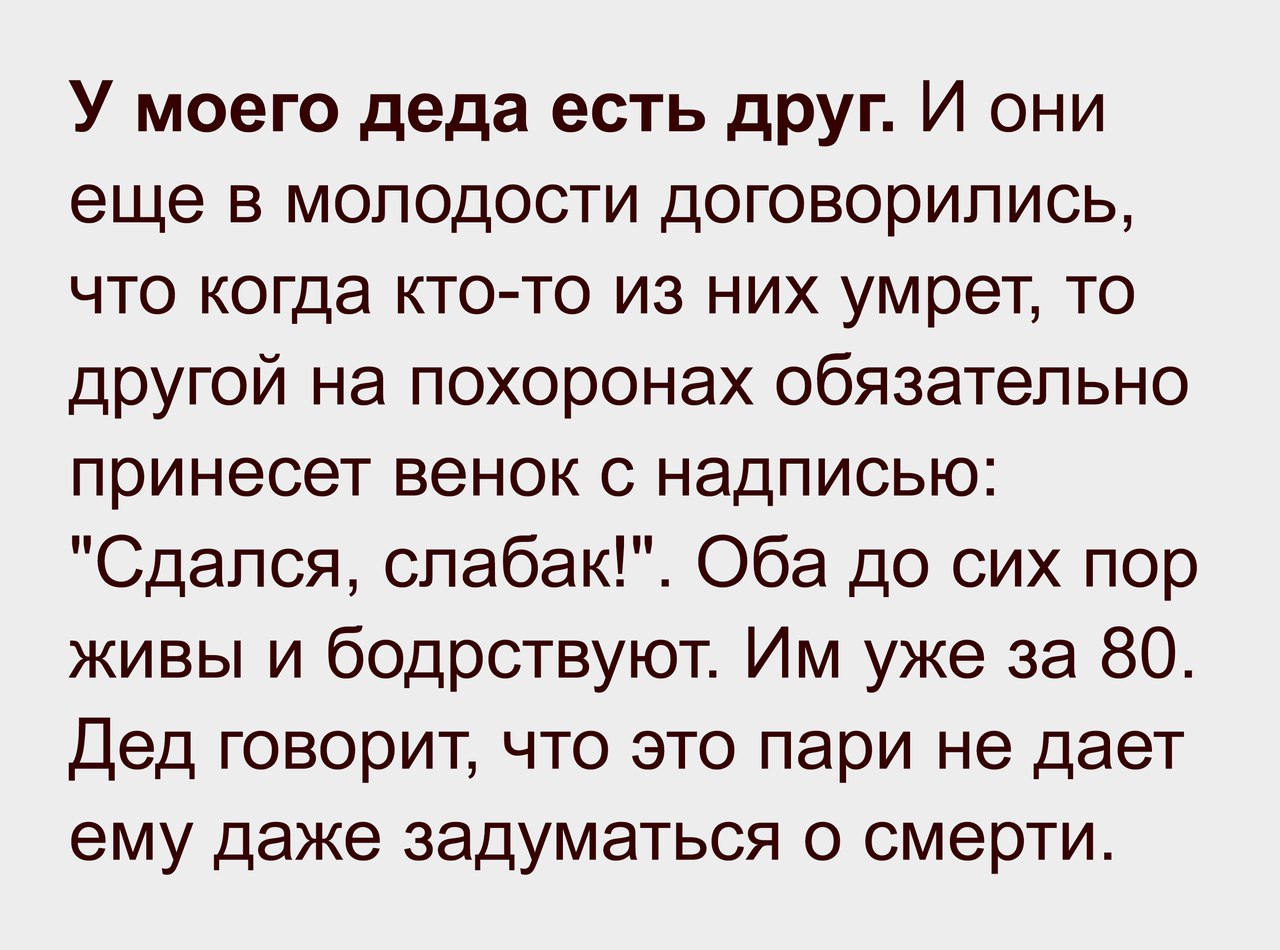 У моего деда есть друг И они еще в молодости договорились что когда кто то из них умрет то другой на похоронах обязательно принесет венок с надписью Сдался спабак Оба до сих пор живы и бодрствуют Им уже за 80 Дед говорит что это пари не дает ему даже задуматься о смерти