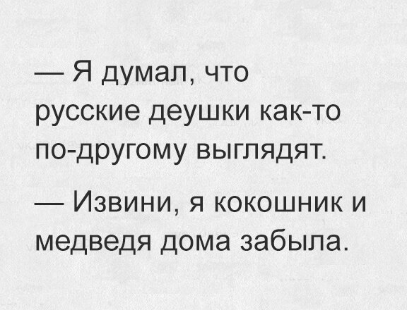 Я думал что русские деушки как то по другому выглядят Извини я кокошник и медведя дома забыла