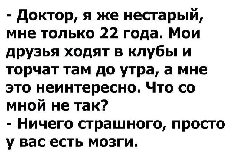 доктор я же нестарый мне только 22 года Мои друзья ходят в клубы и торчат там до утра а мне это неинтересно Что со мной не так Ничего страшного просто у вас есть мозги