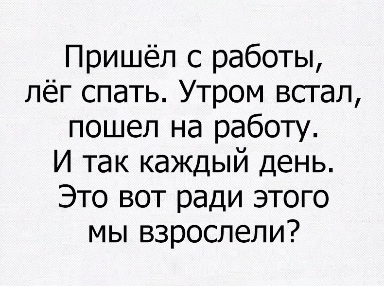 Пришёл с работы лёг спать Утром встал пошел на работу И так каждый день Это вот ради этого мы взрослели