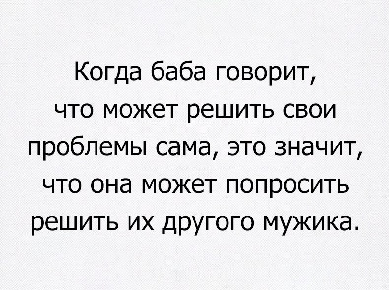 Когда баба говорит что может решить свои проблемы сама это значит что она может попросить решить их другого мужика