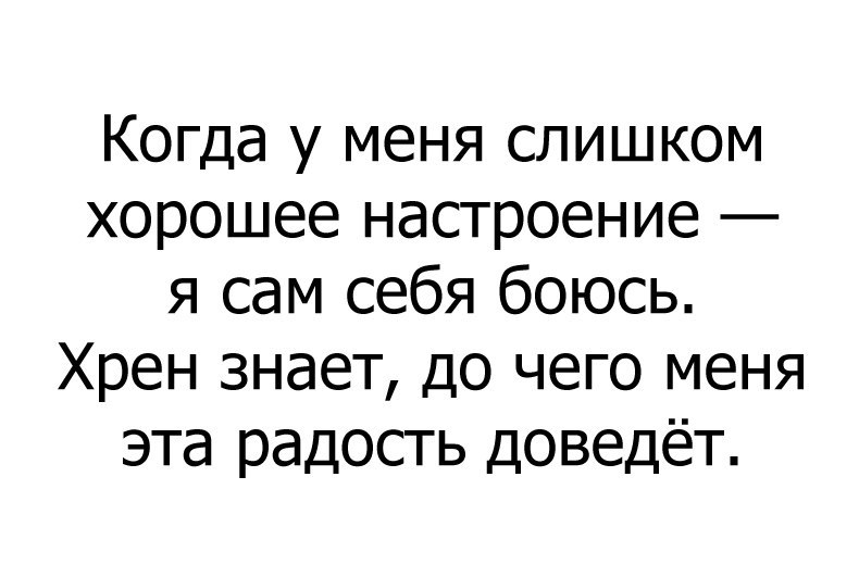 Когда у меня слишком хорошее настроение я сам себя боюсь Хрен знает до чего меня эта радость доведёт