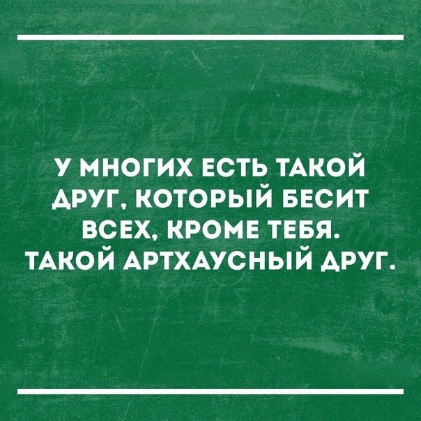 у многих ЕСТЬ ТАКОЙ Аруг который БЕСИТ ВСЕХ кромв ТЕБЯ тАкой АРТХАУСНЫЙ друг