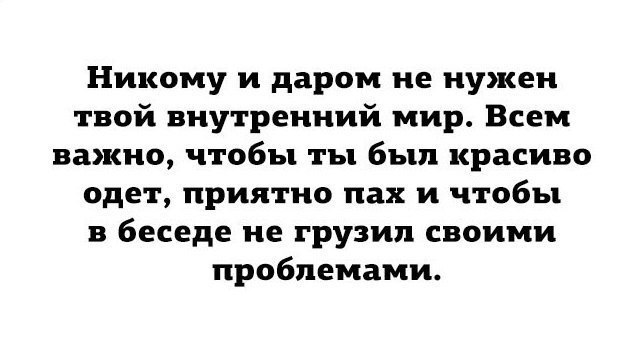 Никому и даром не нужен твой внутренний мир Всем важно чтобы ты был красиво одет приятно пах и чтобы в беседе не грузил своими проблемами