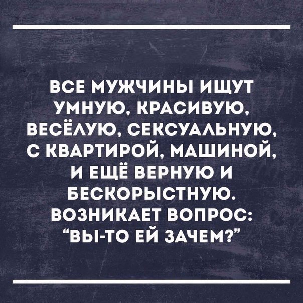 все мужчины ищут ум ную КРАСИВУЮ ВЕСЁАУЮ СЕКСУААЬНУЮ с КВАРТИРОЙ МАшиной и ЕЩЁ внрную и ввскорыстную возникмзт вопрос вы то ЕЙ ЗАЧЕМ