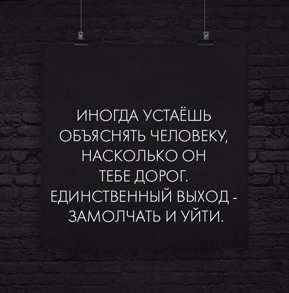 ИНОГДА УСТАЁШЬ овъяснять ЧЕЛОВЕКУ НАСКОЛЬКО ОН ТЕБЕ ДОРОГ ЕДИНСТВЕННЫЙ выход ЗАМОЛЧАТЬ и УЙТИ