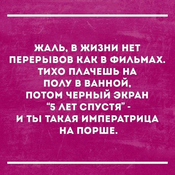 ЖААЬ в жизни нвт перерывов КАК в ФИАЬМАХ тихо ПААЧЕШЬ НА пом в вАнной потом чврный ЭКРАН 5 АЕТ спустя и ты ТАКАЯ ИМПЕРАТРИЦА НА порше