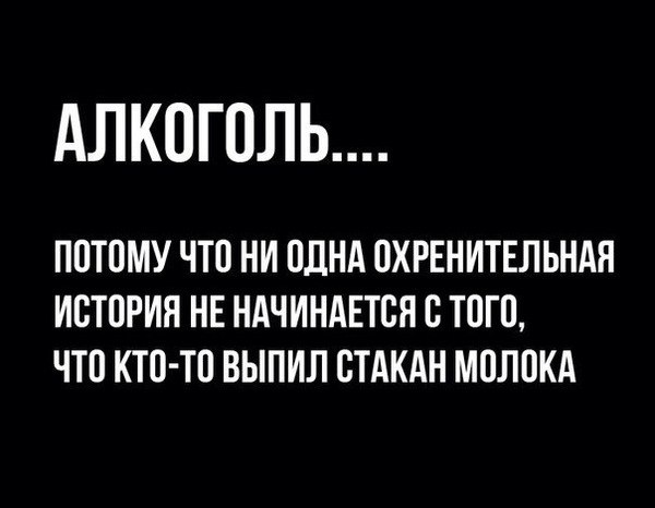 АЛКОГОЛЬ ПОТОМУ ЧТО НИ ОДНА ОХРЕНИТЕЛЬНАЯ ИСТОРИЯ НЕ НАЧИНАЕТСЯ О ТОТО ЧТО КТО ТО ВЫПИЛ ОТАКАН МОЛОКА