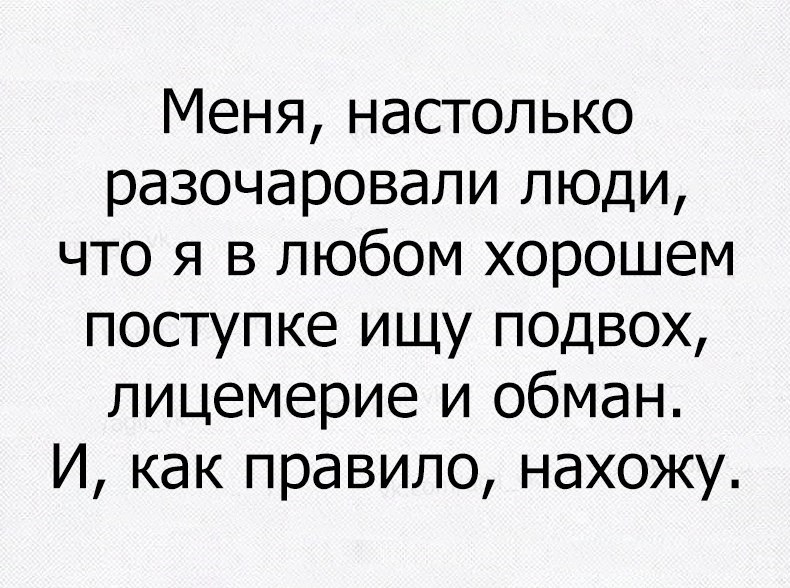 Меня настолько разочаровали люди что я в любом хорошем поступке ищу подвох лицемерие и обман И как правило нахожу