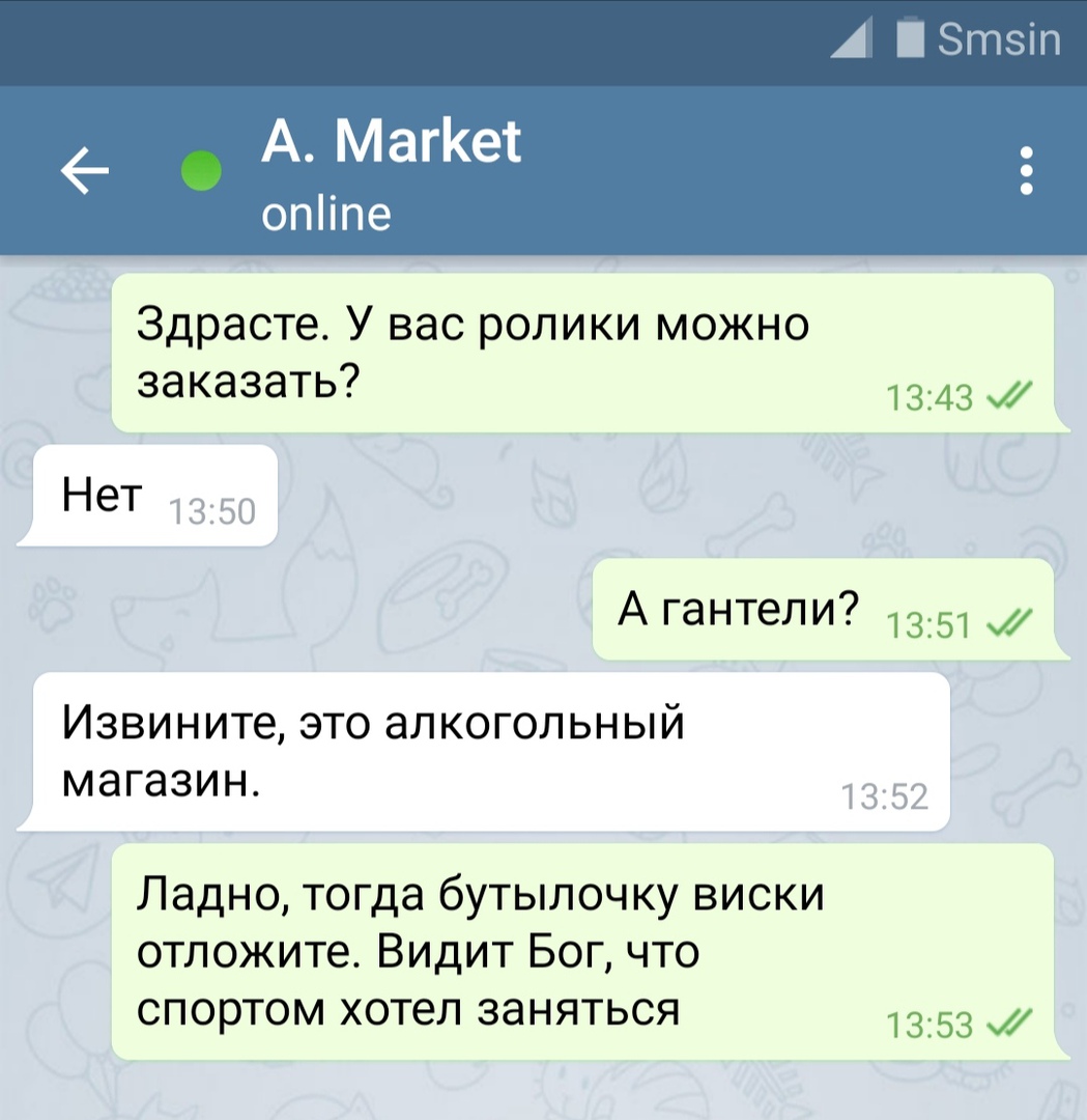 А Этзіп А МагКет опіпе Здрасте У вас ролики можно заказать 1343 Нет А гантели 1351 Извините это алкогольный магазин Ладно тогда бутылочку виски отложите Видит Бог что спортом хотел заняться 1353