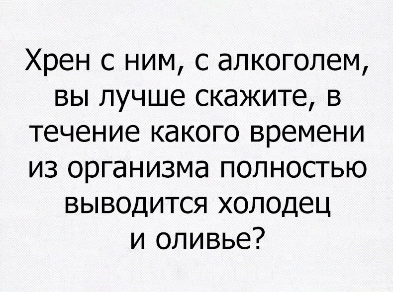 Хрен с ним с алкоголем вы лучше скажите в течение какого времени из организма полностью выводится холодец и оливье