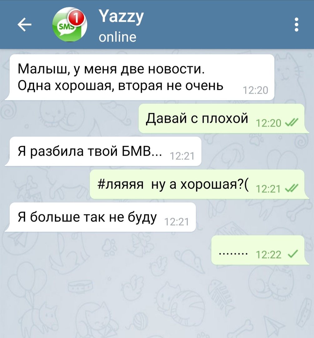 Малыш у меня две новости Одна хорошая вторая не очень 1220 Давай с плохой 1220 Я разбила твой БМВ 1221 ляяяя ну а хорошая 1221 Я больше так не буду 1221