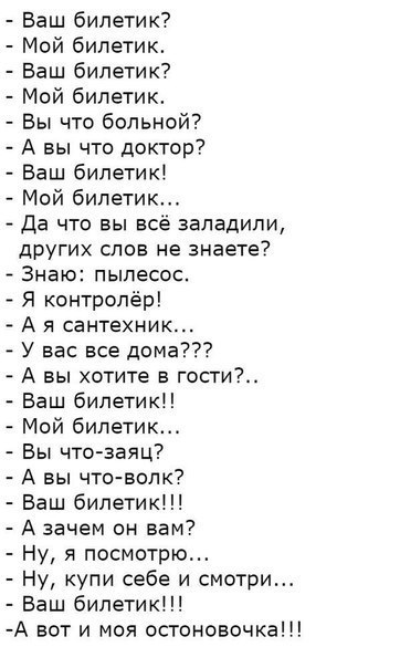 Баш билетик7 Мой билетик Баш билетик Мой билетик Вы что больной А вы что доктор Ваш билетик Мой билетик Да что вы все заладипи других слов не знаете Знаю пылесос Я контролёр А я сантехник У вас все дома 7 А вы хстите в гссти Баш билетик Мой билетик Бы что заяц А вы что волк Баш билетик А зачем он вам Ну я посмотрю Ну купи себе и смотри Баш билетик А вот и моя остоновочка