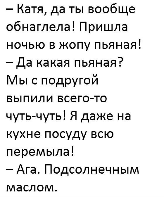 Катя да ты вообще обнаглела Пришла ночью в жопу пьяная Да какая пьяная Мыс подругой выпили всего то чуть чуть Я даже на кухне посуду всю перемыла Ага Подсолнечным маслом
