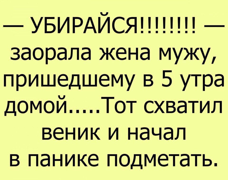 УБИРАЙСЯ заорала жена мужу пришедшему в 5 утра домой Тот схватил веник и начал в панике подметать