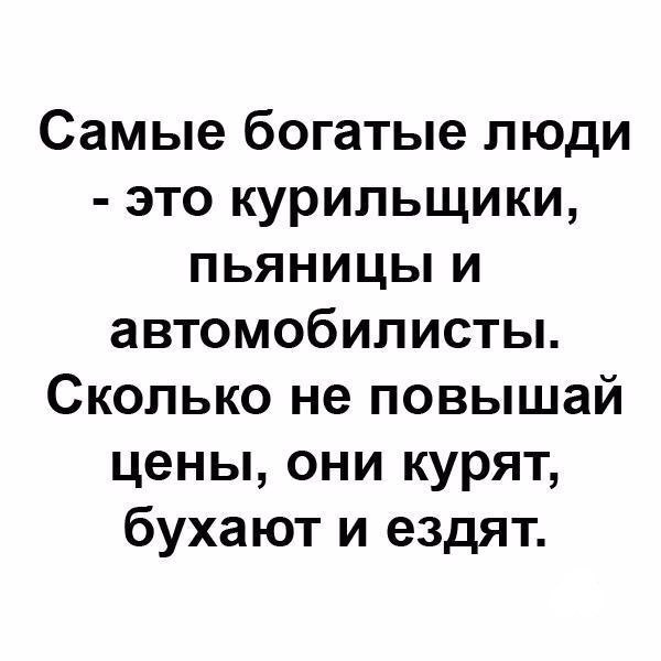 Самые богатые люди это курильщики пьяницы и автомобилисты Сколько не повышай цены они курят бухают и ездят