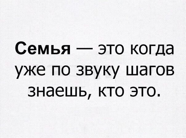 Семья это когда уже по звуку шагов знаешь кто это