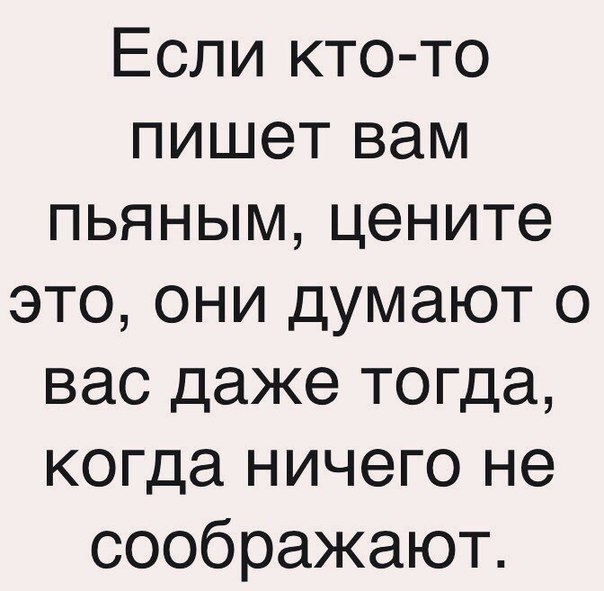 Если кто то пишет вам пьяным цените это они думают о вас даже тогда когда ничего не соображают
