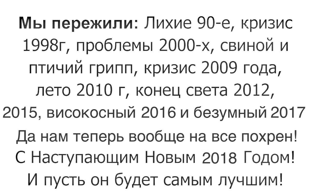 Мы пережили Лихие 90 е кризис 1998г проблемы 2000 х свиной и птичий грипп кризис 2009 года лето 2010 г конец света 2012 2015 високосный 2016 и безумный 2017 Да нам теперь вообще на все похрен С Наступающим Новым 2018 Г0дом И пусть он будет самым лучшим