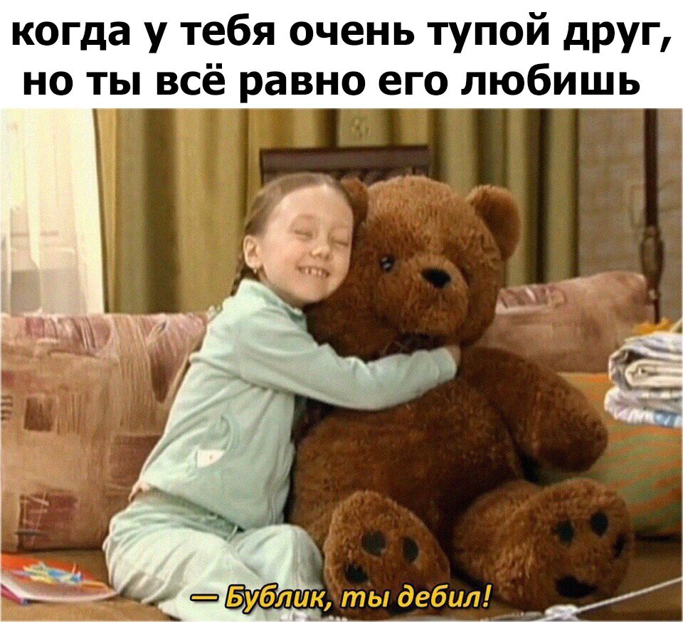 когда у тебя очень тупой друг но ты всё равно его любишь