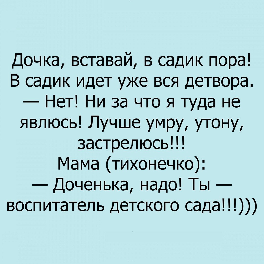 Дочка вставай в садик пора В садик идет уже вся детвора Нет Ни за что я туда не явлюсь Лучше умру утону застрепюсь Мама тихонечко Доченька надо Ты воспитатель детского сада
