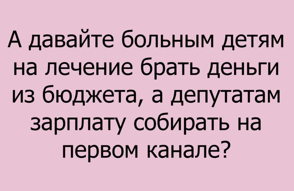 А давайте больным детям на лечение брать деньги из бюджета а депутатам зарплату собирать на первом канале