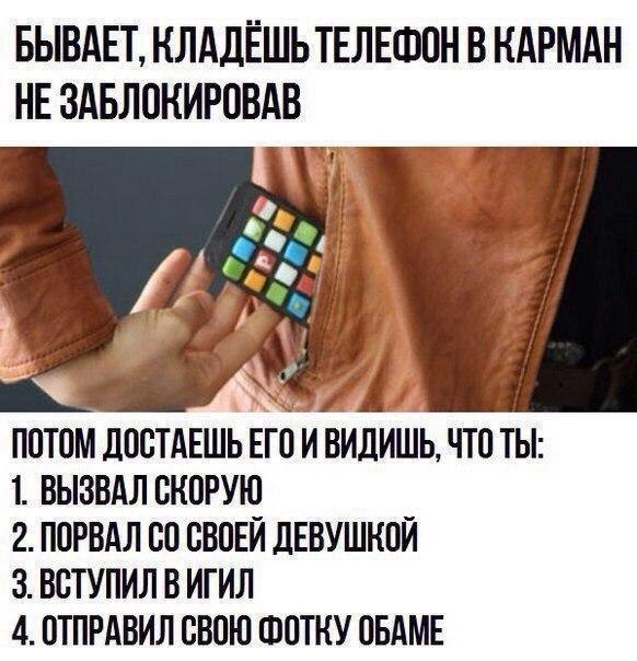БЫВАЕТ НЛАДЕШЬ ТЕЛЕФОН В НАРМАН НЕ ЗАБЛОКИРОВАВ ПОТОМ ПООТАЕШЬ ЕГО И ВИДИШЬ ЧТО ТЫ 1 ВЫЗВАЛ ОНОРУЮ 2 ПОРВАЛ ОО ОВОЕЙ дЕВУШКОЙ 3 ВОТУПИЛ В ИГИЛ 4 ОТПРАВИЛ ОВОЮ ФОТКУ ОБАМЕ