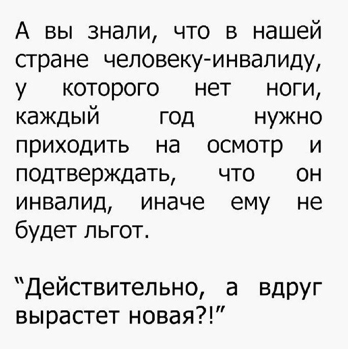 А вы знали что в нашей стране человеку инвалиду у которого нет ноги каждый год нужно приходить на осмотр и подтверждать что он инвалид иначе ему не будет льгот Действительно а ВДРУг вырастет новая