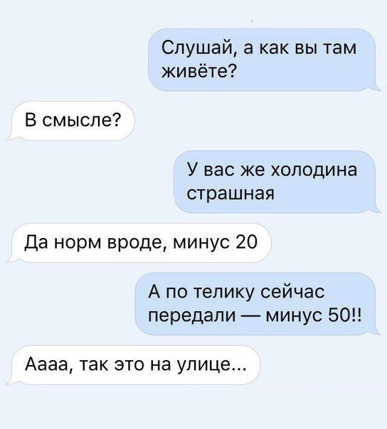 Слушай а как вы там живёте В смысле У ВЭС же ХОЛОДИНЭ страшная Да норм вроде минус 20 А по телику сейчас передали минус 50 Аааа ТЭК ЭТО на улице