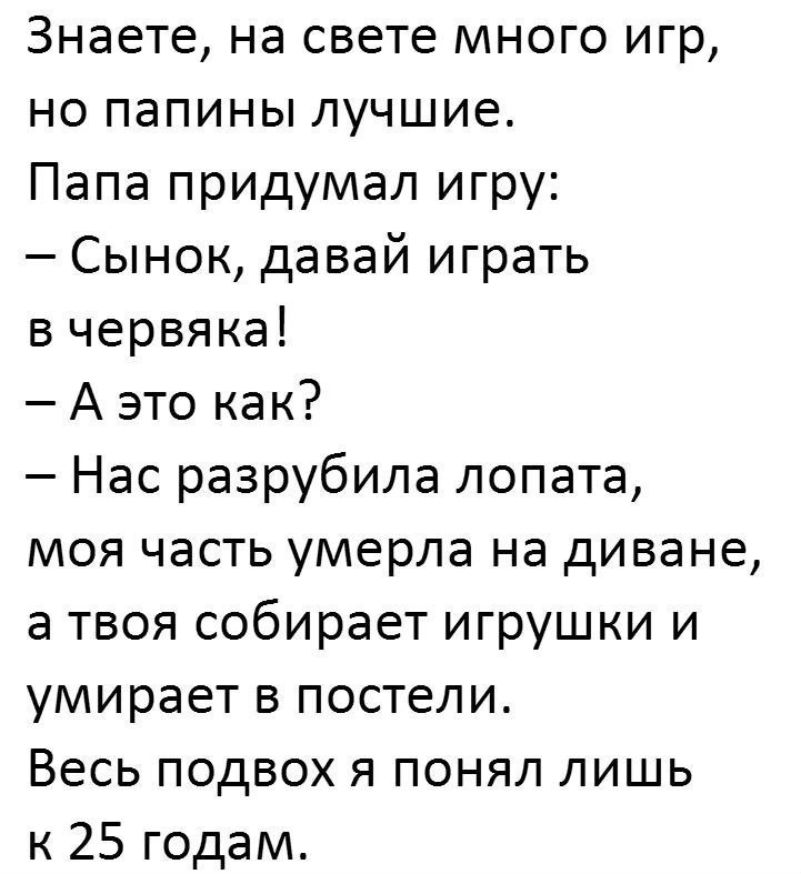 Знаете на свете много игр но папины лучшие Папа придумал игру Сынок давай играть в червяка А это как Нас разрубила лопата моя часть умерла на диване а твоя собирает игрушки и умирает в постели Весь подвох я понял лишь к 25 годам